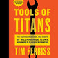 Tools Of Titans: The Tactics, Routines, and Habits of Billionaires, Icons, and World-Class Performers